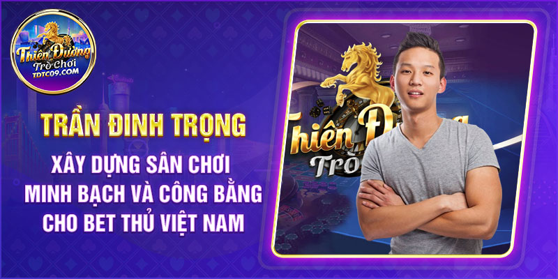 Trần Đinh Trọng quyết tâm xây dựng sân chơi minh bạch và công bằng cho bet thủ Việt Nam